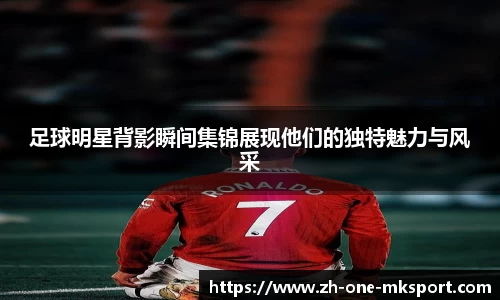 足球明星背影瞬间集锦展现他们的独特魅力与风采